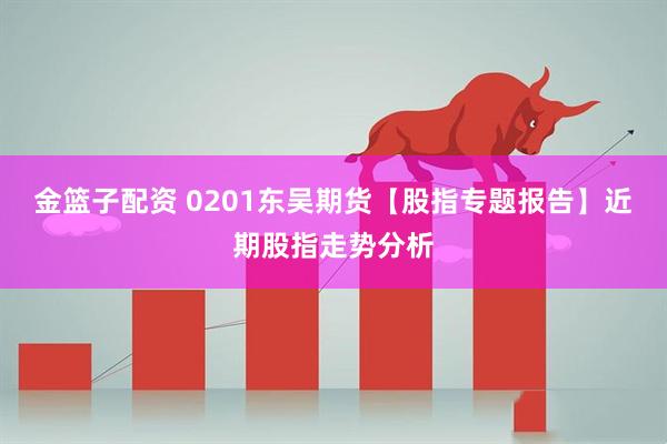 金篮子配资 0201东吴期货【股指专题报告】近期股指走势分析