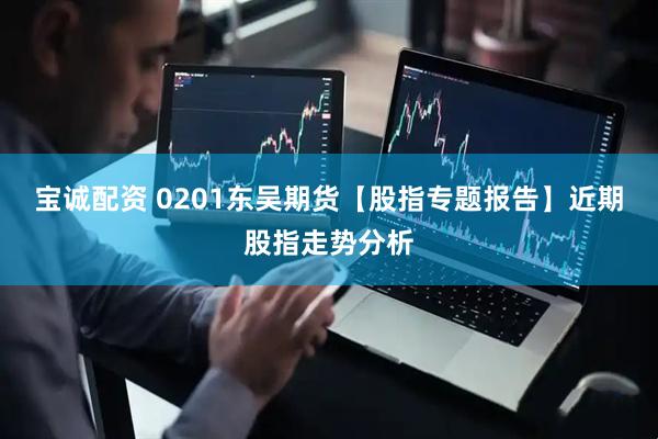 宝诚配资 0201东吴期货【股指专题报告】近期股指走势分析