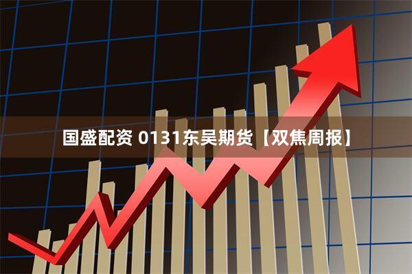 国盛配资 0131东吴期货【双焦周报】