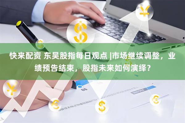 快来配资 东吴股指每日观点 |市场继续调整，业绩预告结束，股指未来如何演绎？