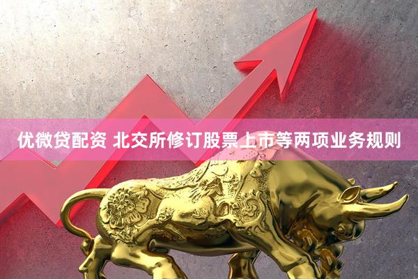 优微贷配资 北交所修订股票上市等两项业务规则