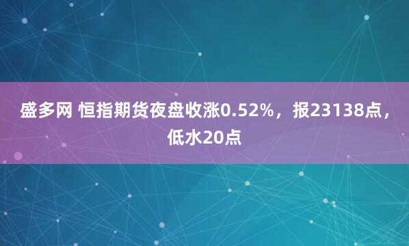盛多网 恒指期货夜盘收涨0.52%，报23138点，低水20点