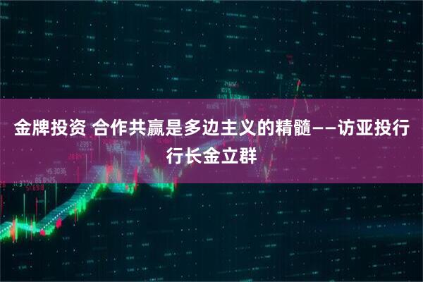 金牌投资 合作共赢是多边主义的精髓——访亚投行行长金立群