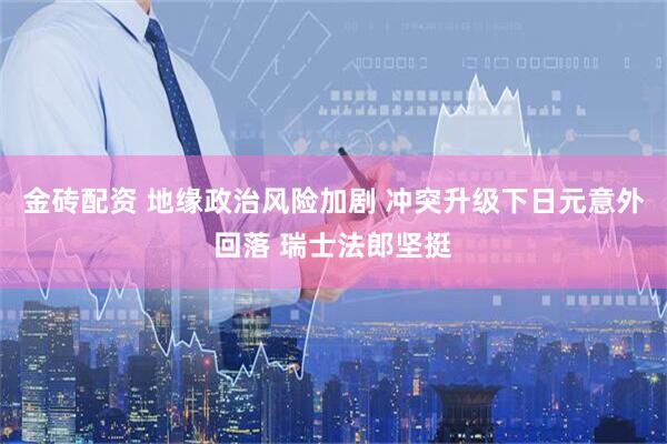 金砖配资 地缘政治风险加剧 冲突升级下日元意外回落 瑞士法郎坚挺