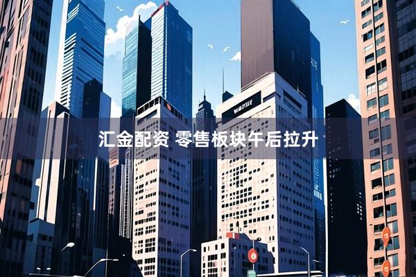 汇金配资 零售板块午后拉升