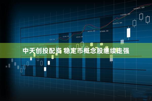 中天创投配资 稳定币概念股继续走强
