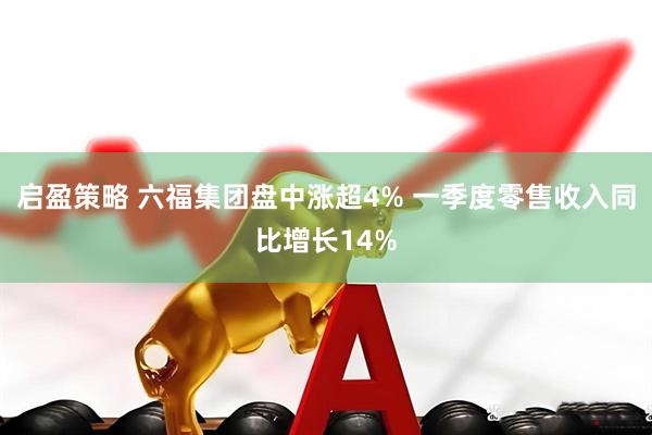 启盈策略 六福集团盘中涨超4% 一季度零售收入同比增长14%