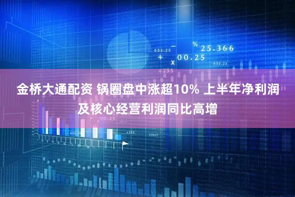 金桥大通配资 锅圈盘中涨超10% 上半年净利润及核心经营利润同比高增