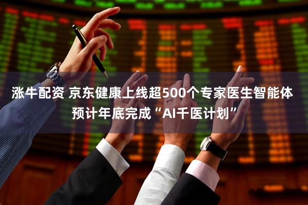 涨牛配资 京东健康上线超500个专家医生智能体 预计年底完成“AI千医计划”