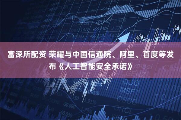 富深所配资 荣耀与中国信通院、阿里、百度等发布《人工智能安全承诺》