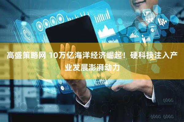 高盛策略网 10万亿海洋经济崛起！硬科技注入产业发展澎湃动力
