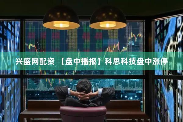 兴盛网配资 【盘中播报】科思科技盘中涨停