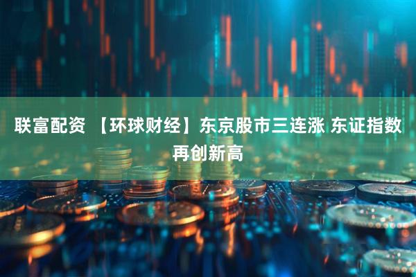 联富配资 【环球财经】东京股市三连涨 东证指数再创新高