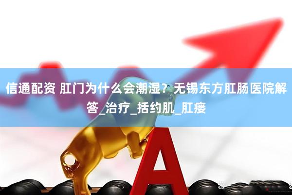 信通配资 肛门为什么会潮湿？无锡东方肛肠医院解答_治疗_括约肌_肛瘘