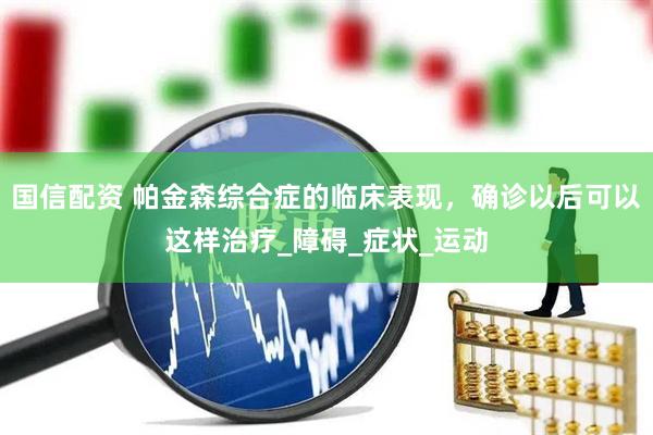 国信配资 帕金森综合症的临床表现，确诊以后可以这样治疗_障碍_症状_运动