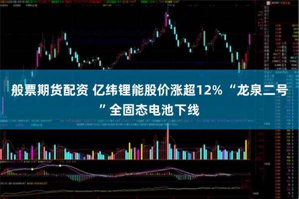 般票期货配资 亿纬锂能股价涨超12% “龙泉二号”全固态电池下线
