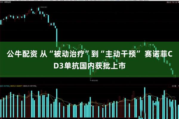 公牛配资 从“被动治疗”到“主动干预” 赛诺菲CD3单抗国内获批上市