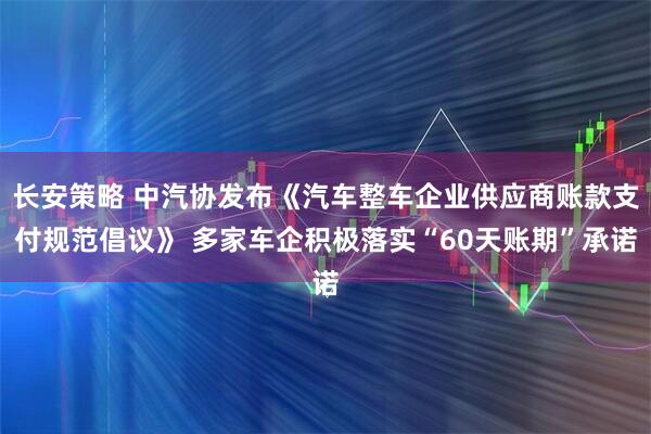 长安策略 中汽协发布《汽车整车企业供应商账款支付规范倡议》 多家车企积极落实“60天账期”承诺