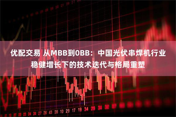 优配交易 从MBB到0BB：中国光伏串焊机行业稳健增长下的技术迭代与格局重塑