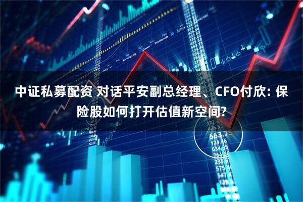 中证私募配资 对话平安副总经理、CFO付欣: 保险股如何打开估值新空间?