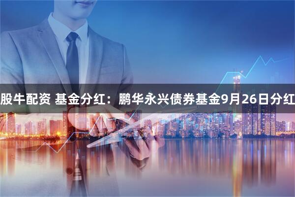 股牛配资 基金分红：鹏华永兴债券基金9月26日分红