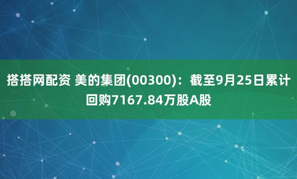 搭搭网配资 美的集团(00300):截至9月25日累计回购7167.84万股A股