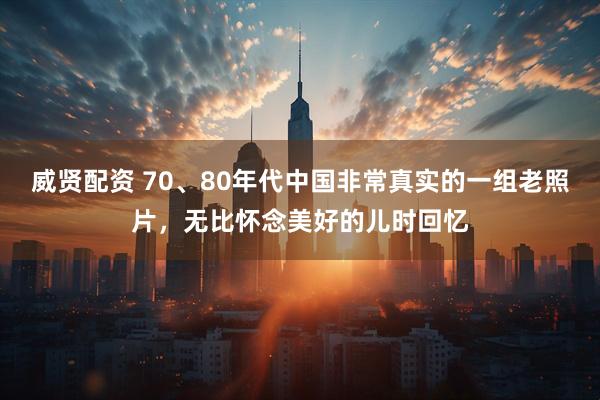 威贤配资 70、80年代中国非常真实的一组老照片,无比怀念美好的儿时回忆