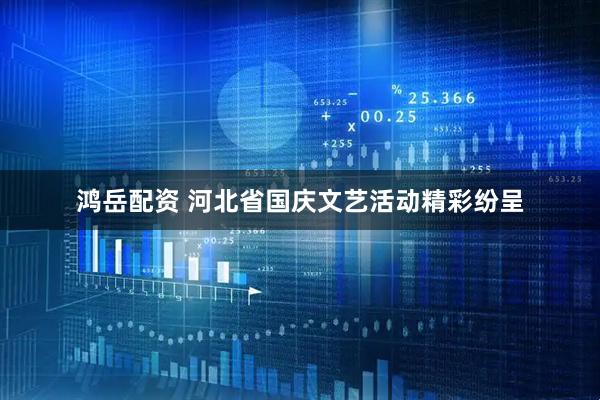 鸿岳配资 河北省国庆文艺活动精彩纷呈