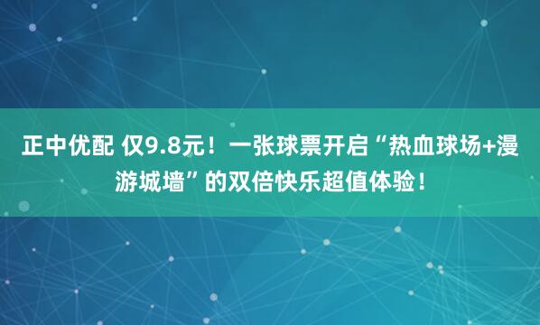 正中优配 仅9.8元!一张球票开启“热血球场+漫游城墙”的双倍快乐超值体验!