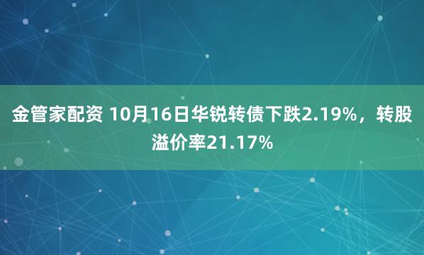 金管家配资 10月16日华锐转债下跌2.19%，转股溢价率21.17%