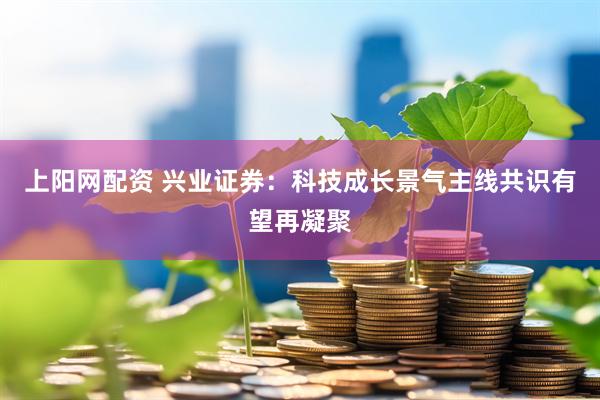 上阳网配资 兴业证券：科技成长景气主线共识有望再凝聚