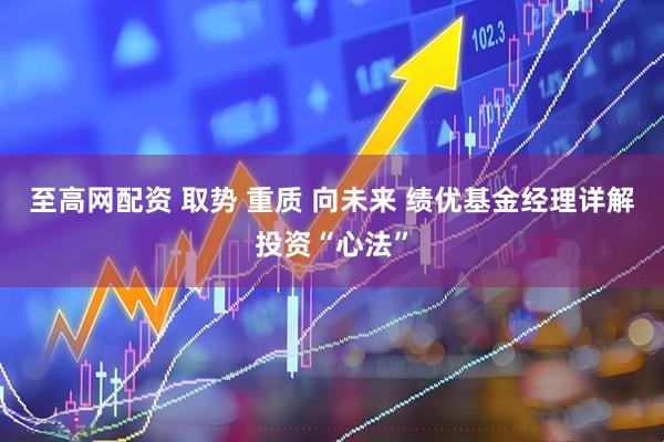 至高网配资 取势 重质 向未来 绩优基金经理详解投资“心法”