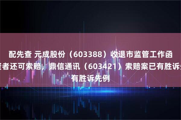 配先查 元成股份（603388）收退市监管工作函投资者还可索赔，鼎信通讯（603421）索赔案已有胜诉先例