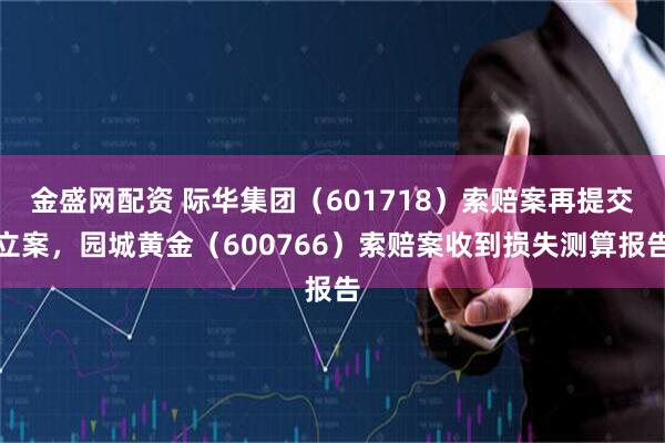 金盛网配资 际华集团（601718）索赔案再提交立案，园城黄金（600766）索赔案收到损失测算报告