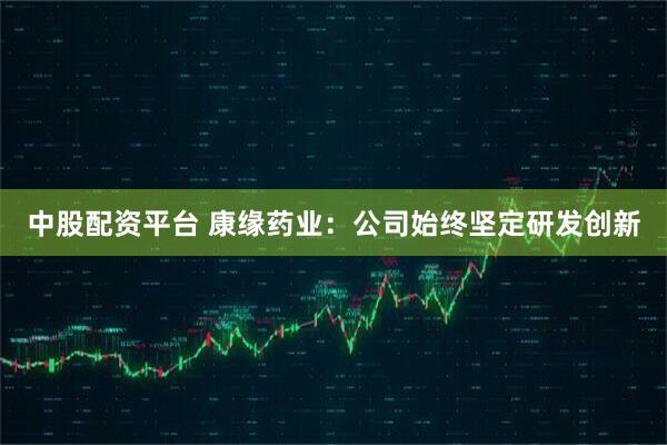 中股配资平台 康缘药业：公司始终坚定研发创新