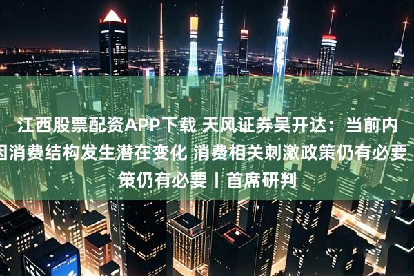 江西股票配资APP下载 天风证券吴开达:当前内需偏弱或因消费结构发生潜在变化 消费相关刺激政策仍有必要丨首席研判