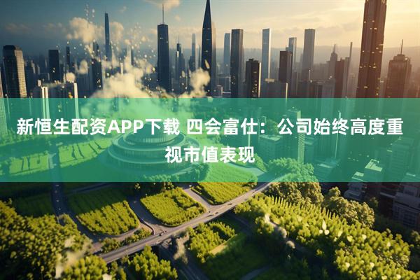 新恒生配资APP下载 四会富仕:公司始终高度重视市值表现