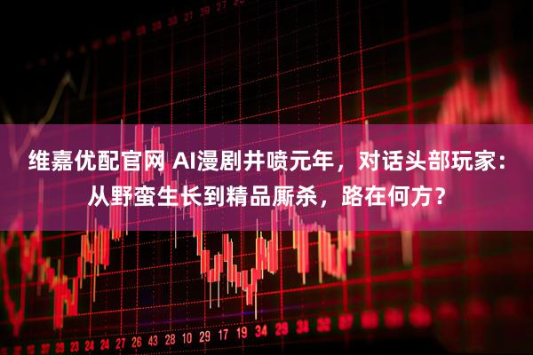 维嘉优配官网 AI漫剧井喷元年，对话头部玩家：从野蛮生长到精品厮杀，路在何方？