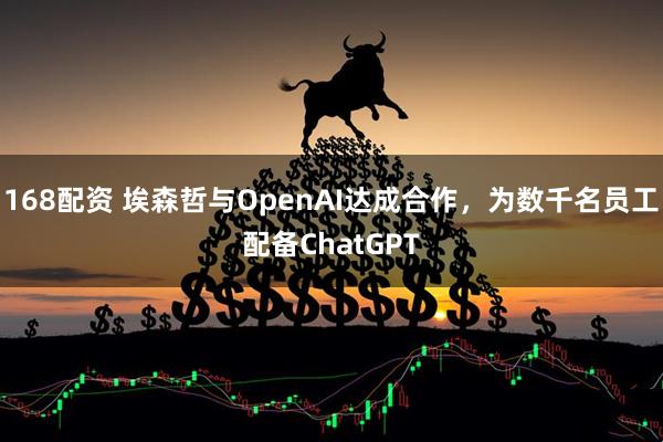 168配资 埃森哲与OpenAI达成合作，为数千名员工配备ChatGPT