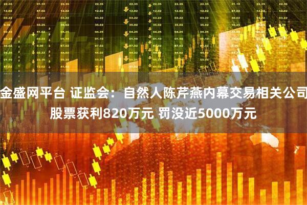 金盛网平台 证监会：自然人陈芹燕内幕交易相关公司股票获利820万元 罚没近5000万元