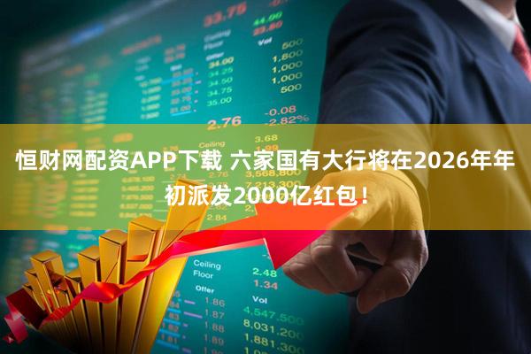 恒财网配资APP下载 六家国有大行将在2026年年初派发2000亿红包！