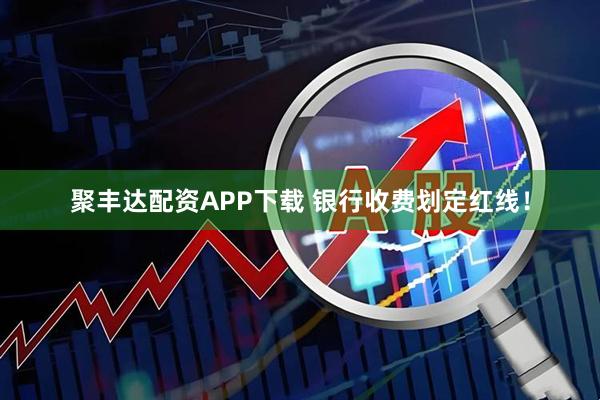 聚丰达配资APP下载 银行收费划定红线！