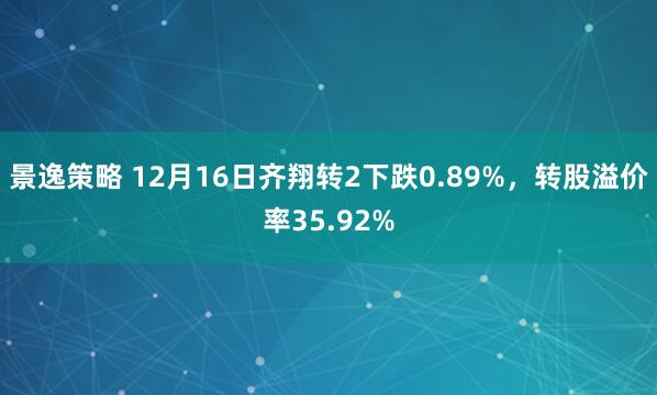 景逸策略 12月16日齐翔转2下跌0.89%，转股溢价率35.92%
