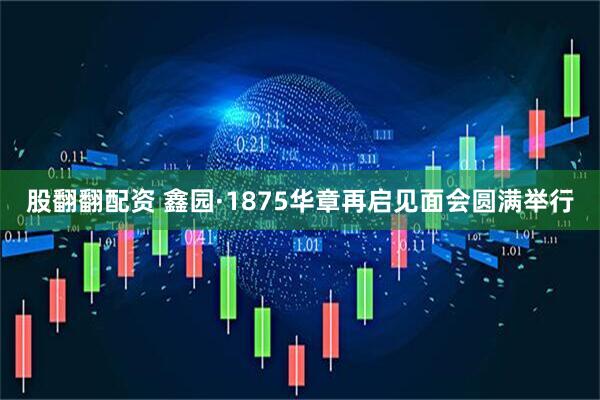股翻翻配资 鑫园·1875华章再启见面会圆满举行