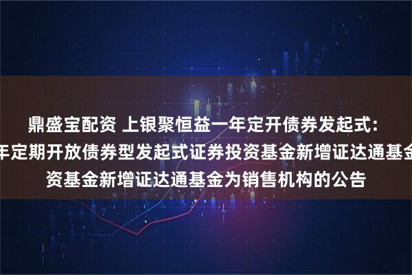 鼎盛宝配资 上银聚恒益一年定开债券发起式: 关于上银聚恒益一年定期开放债券型发起式证券投资基金新增证达通基金为销售机构的公告