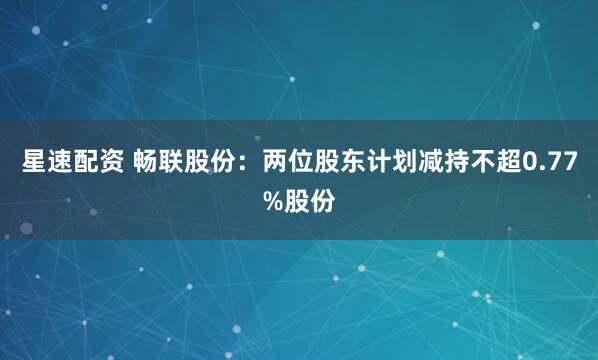 星速配资 畅联股份：两位股东计划减持不超0.77%股份